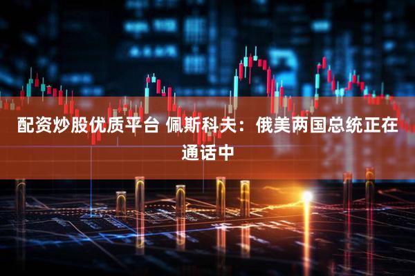 配资炒股优质平台 佩斯科夫：俄美两国总统正在通话中