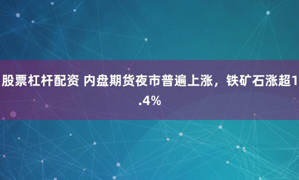 股票杠杆配资 内盘期货夜市普遍上涨，铁矿石涨超1.4%