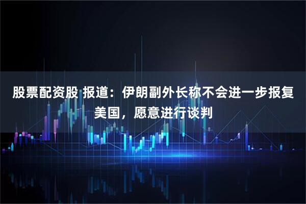 股票配资股 报道：伊朗副外长称不会进一步报复美国，愿意进行谈判