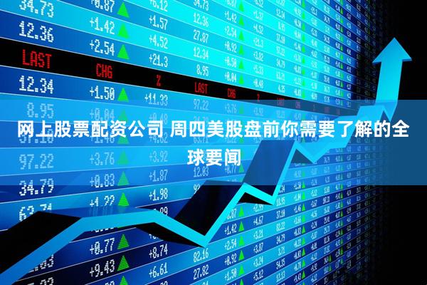 网上股票配资公司 周四美股盘前你需要了解的全球要闻