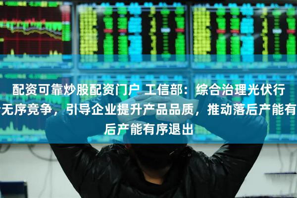 配资可靠炒股配资门户 工信部：综合治理光伏行业低价无序竞争，引导企业提升产品品质，推动落后产能有序退出