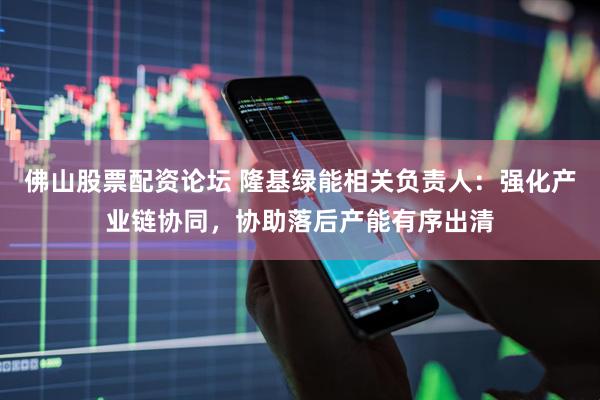 佛山股票配资论坛 隆基绿能相关负责人：强化产业链协同，协助落后产能有序出清