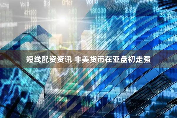 短线配资资讯 非美货币在亚盘初走强