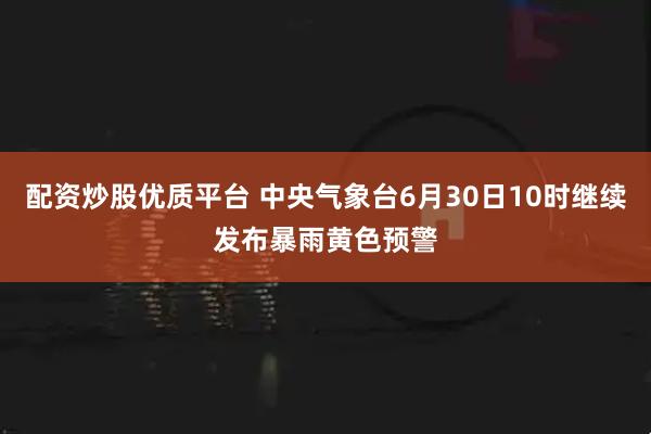 配资炒股优质平台 中央气象台6月30日10时继续发布暴雨黄色预警