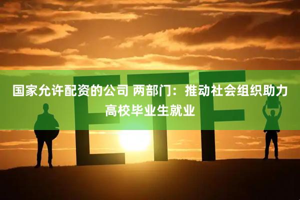 国家允许配资的公司 两部门：推动社会组织助力高校毕业生就业