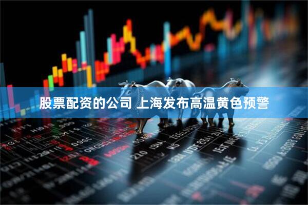 股票配资的公司 上海发布高温黄色预警