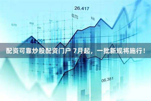 配资可靠炒股配资门户 7月起，一批新规将施行！