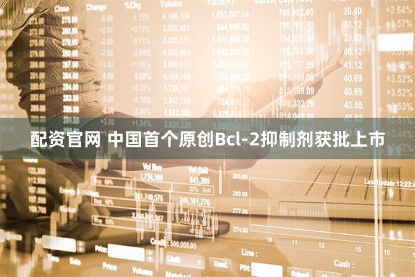配资官网 中国首个原创Bcl-2抑制剂获批上市