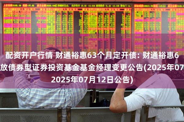 配资开户行情 财通裕惠63个月定开债: 财通裕惠63个月定期开放债券型证券投资基金基金经理变更公告(2025年07月12日公告)