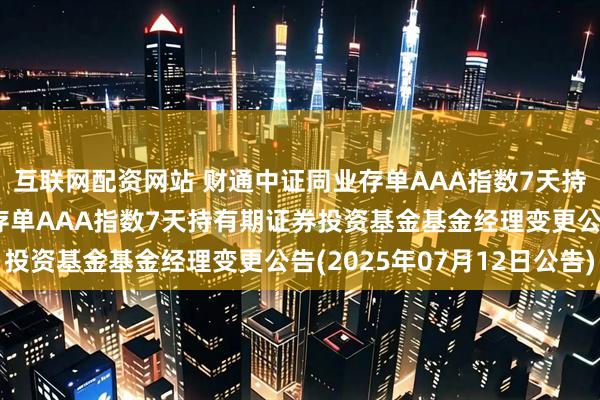 互联网配资网站 财通中证同业存单AAA指数7天持有期: 财通中证同业存单AAA指数7天持有期证券投资基金基金经理变更公告(2025年07月12日公告)