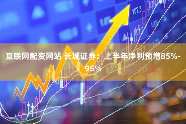 互联网配资网站 长城证券：上半年净利预增85%-95%