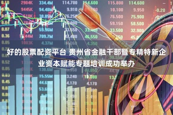 好的股票配资平台 贵州省金融干部暨专精特新企业资本赋能专题培训成功举办