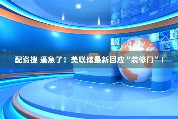 配资搜 逼急了！美联储最新回应“装修门”！