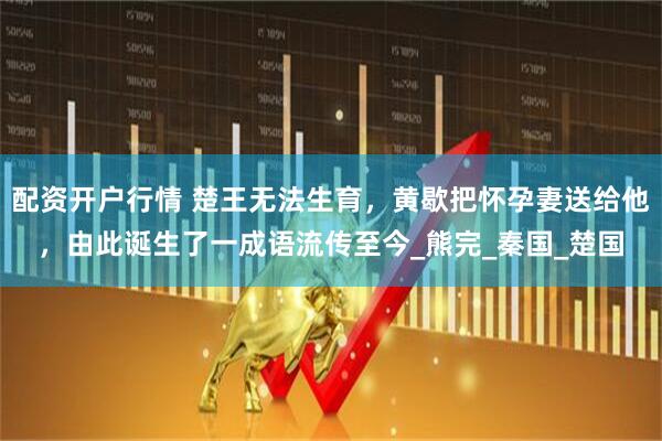 配资开户行情 楚王无法生育，黄歇把怀孕妻送给他，由此诞生了一成语流传至今_熊完_秦国_楚国