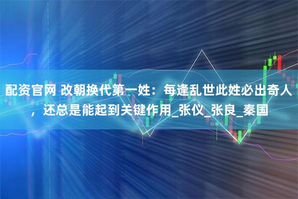 配资官网 改朝换代第一姓：每逢乱世此姓必出奇人，还总是能起到关键作用_张仪_张良_秦国