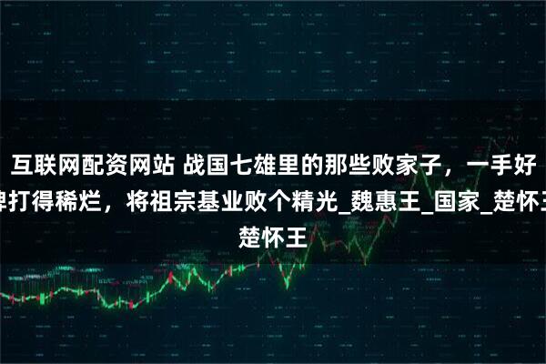 互联网配资网站 战国七雄里的那些败家子，一手好牌打得稀烂，将祖宗基业败个精光_魏惠王_国家_楚怀王